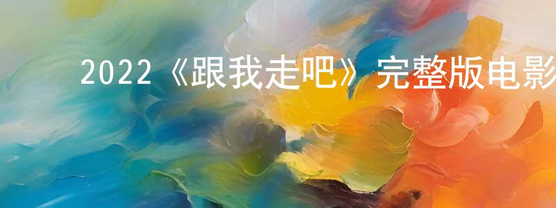 陈国莉的动漫综艺大全,2022《跟我走吧》完整版电影/在线观看/百度云-美剧天堂
